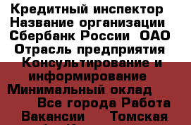 Кредитный инспектор › Название организации ­ Сбербанк России, ОАО › Отрасль предприятия ­ Консультирование и информирование › Минимальный оклад ­ 45 000 - Все города Работа » Вакансии   . Томская обл.,Кедровый г.